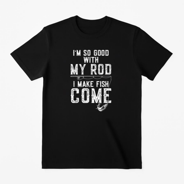 I_m Good With My Rod I Make Fish Come Fishing T-Shirt
