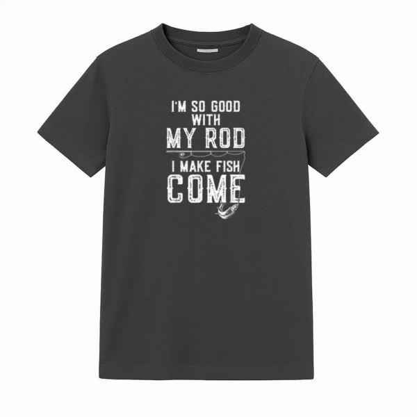 I_m Good With My Rod I Make Fish Come Fishing T-Shirt