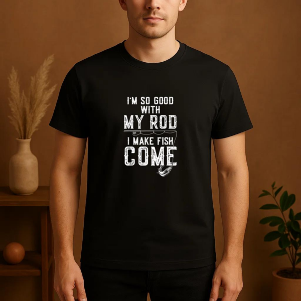 I_m Good With My Rod I Make Fish Come Fishing T-Shirt - Image 4