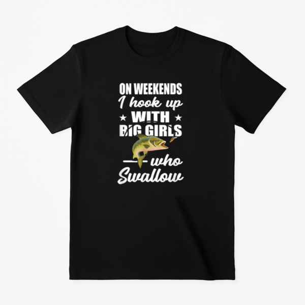 On Weekends I Hook Up With Big Girls Who Swallow Fishing T-Shirt