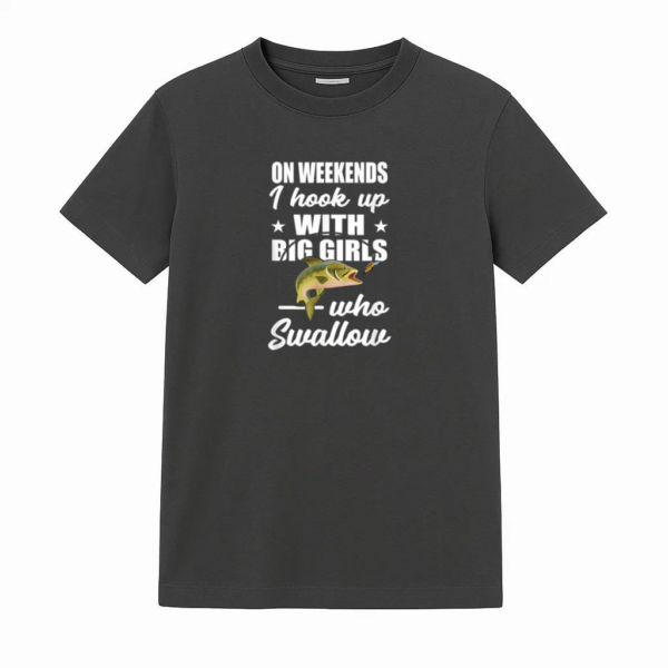 On Weekends I Hook Up With Big Girls Who Swallow Fishing T-Shirt
